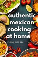 Authentic Mexican Cooking: 11 Authentic, Mouth-Watering, Easy, Mexican Recipes You Can Cook At Home!