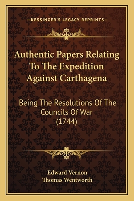 Authentic Papers Relating To The Expedition Against Carthagena: Being The Resolutions Of The Councils Of War (1744) - Vernon, Edward, and Wentworth, Thomas