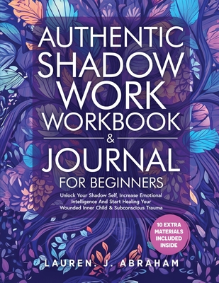 Authentic Shadow Work Workbook & Journal for Beginners: Unlock Your Shadow Self, Increase Emotional Intelligence And Start Healing Your Wounded Inner Child & Subconscious Trauma - Abraham, Lauren J