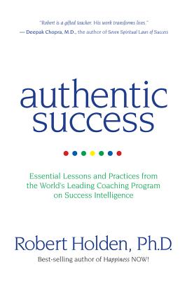 Authentic Success: Essential Lessons and Practices from the World's Leading Coaching Program on Success Intelligence - Holden, Robert