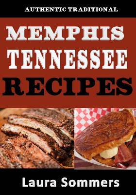 Authentic Traditional Memphis, Tennessee Recipes: Recipes from Beale Street That Isn't Just Southern Style Memphis Barbecue and Elvis Sandwiches - Sommers, Laura