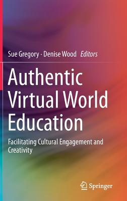 Authentic Virtual World Education: Facilitating Cultural Engagement and Creativity - Gregory, Sue (Editor), and Wood, Denise, Dr. (Editor)