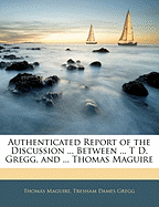 Authenticated Report of the Discussion ... Between ... T D. Gregg, and ... Thomas Maguire