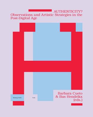 Authenticity?: Observations and Artistic Strategies in the Post-Digital Age - Cueto, Barbara (Text by), and Hendrikx, Bas (Text by), and Balsom, Erika (Text by)