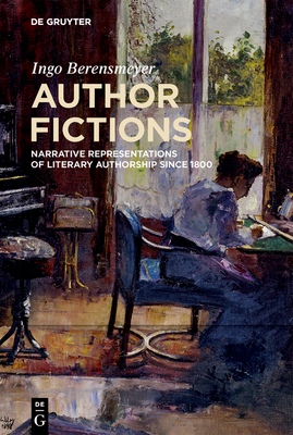 Author Fictions: Narrative Representations of Literary Authorship Since 1800 - Berensmeyer, Ingo