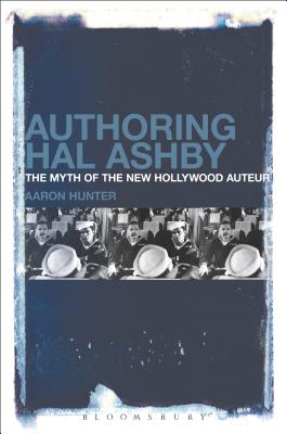 Authoring Hal Ashby: The Myth of the New Hollywood Auteur - Hunter, Aaron