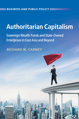 Authoritarian Capitalism: Sovereign Wealth Funds and State-Owned Enterprises in East Asia and Beyond - Carney, Richard W.