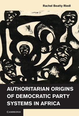 Authoritarian Origins of Democratic Party Systems in Africa - Riedl, Rachel Beatty