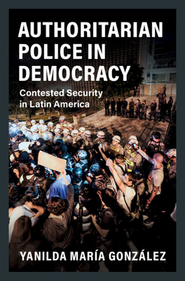 Authoritarian Police in Democracy: Contested Security in Latin America - Gonzlez, Yanilda Mara