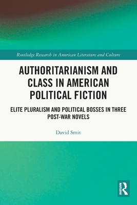 Authoritarianism and Class in American Political Fiction: Elite Pluralism and Political Bosses in Three Post-War Novels - Smit, David