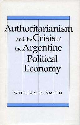 Authoritarianism and the Crisis of the Argentine Political Economy - Smith, William C