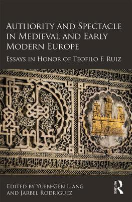 Authority and Spectacle in Medieval and Early Modern Europe: Essays in Honor of Teofilo F. Ruiz - Liang, Yuen-Gen (Editor), and Rodriguez, Jarbel (Editor)