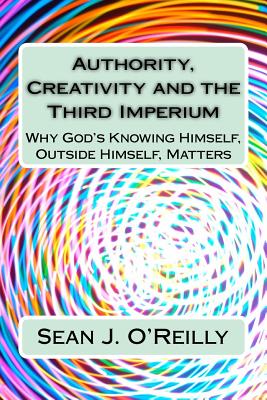 Authority, Creativity and the Third Imperium: Why God's Knowing Himself, Outside Himself, Matters - O'Reilly, Sean Joseph