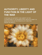 Authority, Liberty and Function in the Light of the War: A Critique of Authority and Liberty as the Foundations of the Modern State and an Attempt to Base Societies on the Principle of Function (Classic Reprint)