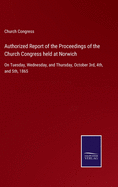 Authorized Report of the Proceedings of the Church Congress held at Norwich: On Tuesday, Wednesday, and Thursday, October 3rd, 4th, and 5th, 1865