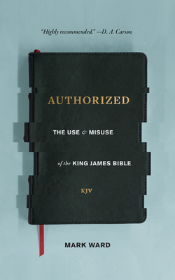 Authorized: The Use and Misuse of the King James Bible - Ward, Mark