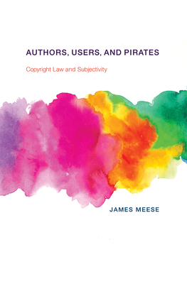 Authors, Users, and Pirates: Copyright Law and Subjectivity - Meese, James