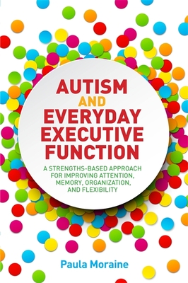 Autism and Everyday Executive Function: A Strengths-Based Approach for Improving Attention, Memory, Organization and Flexibility - Moraine, Paula