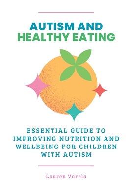 Autism and Healthy Eating: An Essential Guide to Improving Nutrition and Wellbeing for Children with Autism - Varela, Lauren