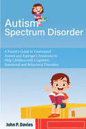 Autism Spectrum Disorder: Parent's Guide to Understand Autism and Asperger's Syndrome to Help Children with Cognitive, Emotional and Behavioral Disorders