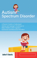 Autism Spectrum Disorder: Parent's Guide to Understand Autism and Asperger's Syndrome to Help Children with Cognitive, Emotional and Behavioral Disorders