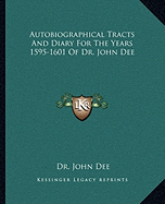 Autobiographical Tracts And Diary For The Years 1595-1601 Of Dr. John Dee