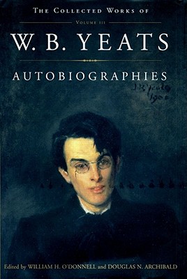 Autobiographies: The Collected Works of W.B. Yeats, Volume III - Yeats, William Butler, and Archibald, Douglas N (Editor), and O'Donnell, William H (Editor)