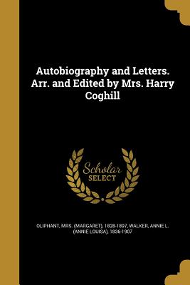 Autobiography and Letters. Arr. and Edited by Mrs. Harry Coghill - Oliphant, (margaret) 1828-1897, Mrs. (Creator), and Walker, Annie L (Annie Louisa) 1836-19 (Creator)