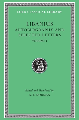 Autobiography and Selected Letters, Volume I: Autobiography. Letters 1-50 - Libanius, and Norman, A F (Translated by)