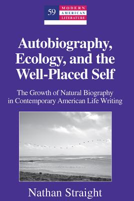 Autobiography, Ecology, and the Well-Placed Self: The Growth of Natural Biography in Contemporary American Life Writing - Hakutani, Yoshinobu, and Straight, Nathan