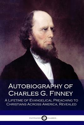 Autobiography of Charles G. Finney: A Lifetime of Evangelical Preaching to Christians Across America, Revealed - Finney, Charles G