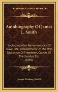 Autobiography of James L. Smith: Including Also, Reminiscences of Slave Life, Recollections of the War, Education of Freedmen, Causes of the Exodus, Etc