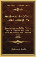 Autobiography of Miss Cornelia Knight V2: Lady Companion to the Princess Charlotte of Wales, with Extracts from Her Journals and Anecdote Books (1861)