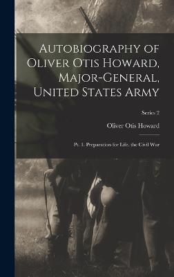 Autobiography of Oliver Otis Howard, Major-General, United States Army: Pt. 1. Preparation for Life. the Civil War; Series 2 - Howard, Oliver Otis