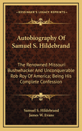 Autobiography of Samuel S. Hildebrand: The Renowned Missouri Bushwhacker and Unconquerable Rob Roy of America; Being His Complete Confession