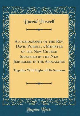 Autobiography of the Rev. David Powell, a Minister of the New Church Signified by the New Jerusalem in the Apocalypse: Together with Eight of His Sermons (Classic Reprint) - Powell, David