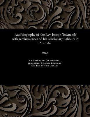 Autobiography of the Rev. Joseph Townend: With Reminiscences of His Missionary Labours in Australia - Townend, Joseph