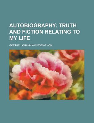 Autobiography: Truth and Fiction Relating to My Life - Von Goethe, Johann Wolfgang