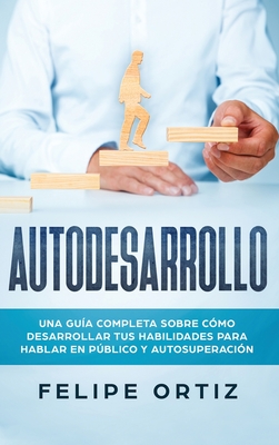 Autodesarrollo: Una Gua Completa Sobre Cmo Desarrollar Tus Habilidades Para Hablar En Pblico y Autosuperacin (Self Development Spanish Version) - Ortiz, Felipe