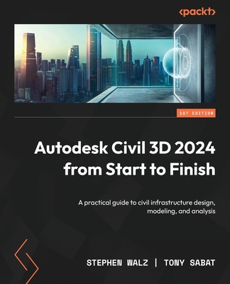 Autodesk Civil 3D 2024 from Start to Finish: A practical guide to civil infrastructure design, modeling, and analysis - Walz, Stephen, and Sabat, Tony