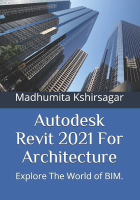 Autodesk Revit 2021 For Architecture: Explore The World of BIM. - Kshirsagar, Madhumita