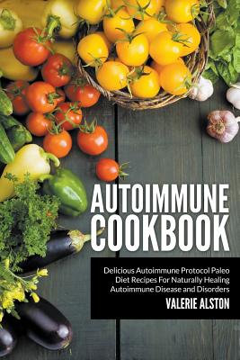 Autoimmune Cookbook: Delicious Autoimmune Protocol Paleo Diet Recipes For Naturally Healing Autoimmune Disease and Disorders - Alston, Valerie
