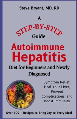 Autoimmune Hepatitis Diet for Beginners and Newly Diagnosed: A Step-by-Step Guide to Symptom Relief, Heal Your Liver, Prevent Complications, and Boost Immunity - Bryant Rd, Steve, MD