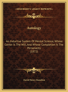 Autology: An Inductive System of Mental Science, Whose Center Is the Will, and Whose Completion Is the Personality (1872)