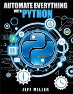 Automate Everything With Python: Mastering Python for Real-World Automation: Transform Workflows, Simplify Tasks, and Boost Productivity