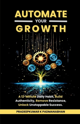 Automate Your Growth: A 12-Minute Daily Habit to Build Authenticity, Remove Resistance, Unlock Unstoppable Success - Pradeepkumar K Padmanabhan