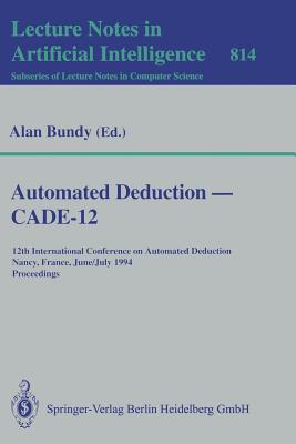 Automated Deduction -- Cade-12: 12th International Conference on Automated Deduction Nancy, France, June 26-July 1, 1994 Proceedings - Bundy, Alan (Editor)