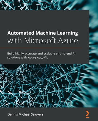 Automated Machine Learning with Microsoft Azure: Build highly accurate and scalable end-to-end AI solutions with Azure AutoML - Sawyers, Dennis Michael