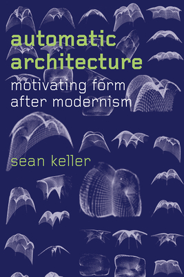 Automatic Architecture: Motivating Form after Modernism - Keller, Sean