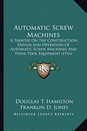 Automatic Screw Machines: A Treatise On The Construction, Design And Operation Of Automatic Screw Machines And Their Tool Equipment (1916)